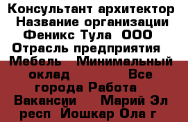 Консультант-архитектор › Название организации ­ Феникс Тула, ООО › Отрасль предприятия ­ Мебель › Минимальный оклад ­ 20 000 - Все города Работа » Вакансии   . Марий Эл респ.,Йошкар-Ола г.